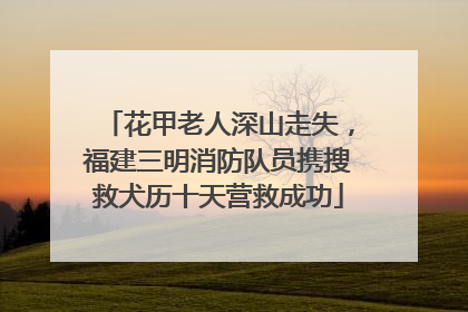 花甲老人深山走失，福建三明消防队员携搜救犬历十天营救成功