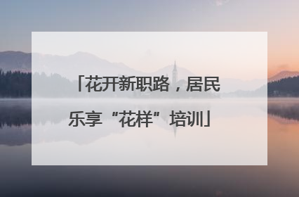 花开新职路，居民乐享“花样”培训
