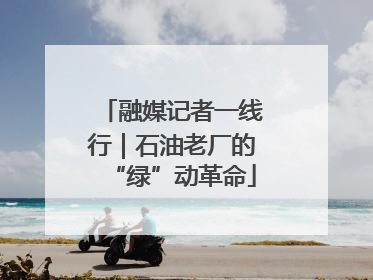 融媒记者一线行｜石油老厂的“绿”动革命