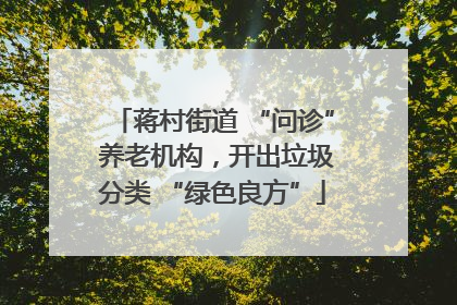 蒋村街道 “问诊” 养老机构，开出垃圾分类 “绿色良方”
