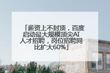 薪资上不封顶，百度启动最大规模顶尖AI人才招聘，岗位招聘同比扩大60%