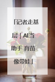 记者走基层｜AI当助手 育苗像带娃