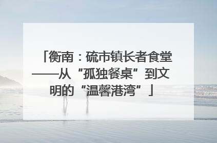衡南：硫市镇长者食堂——从“孤独餐桌”到文明的“温馨港湾”