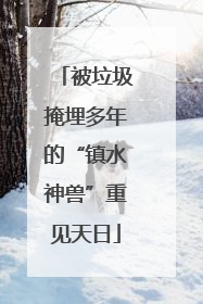 被垃圾掩埋多年的“镇水神兽”重见天日