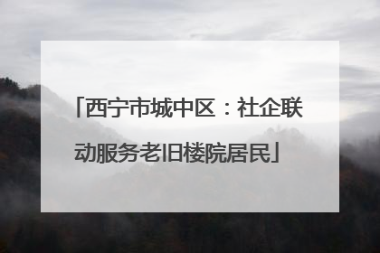 西宁市城中区：社企联动服务老旧楼院居民