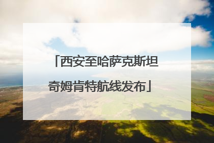 西安至哈萨克斯坦奇姆肯特航线发布