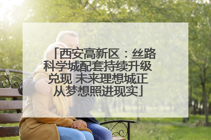 西安高新区：丝路科学城配套持续升级兑现 未来理想城正从梦想照进现实