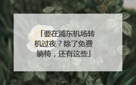 要在浦东机场转机过夜？除了免费躺椅，还有这些