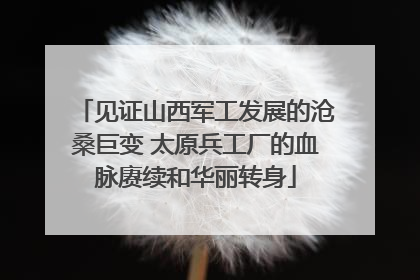 见证山西军工发展的沧桑巨变 太原兵工厂的血脉赓续和华丽转身