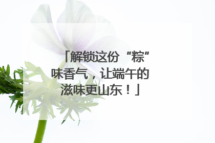 解锁这份“粽”味香气，让端午的滋味更山东！
