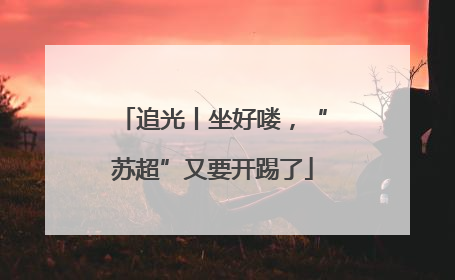 追光丨坐好喽，“苏超”又要开踢了