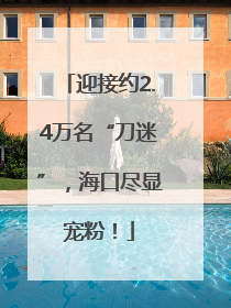 迎接约2.4万名“刀迷”，海口尽显宠粉！