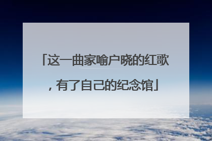 这一曲家喻户晓的红歌，有了自己的纪念馆