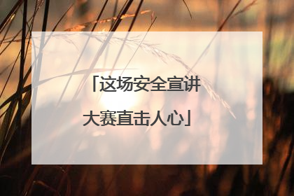 这场安全宣讲大赛直击人心