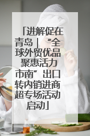 进解促在青岛｜“全球外贸优品 聚惠活力市南”出口转内销进商超专场活动启动