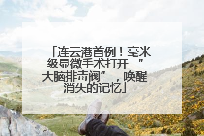连云港首例！毫米级显微手术打开 “大脑排毒阀”，唤醒消失的记忆