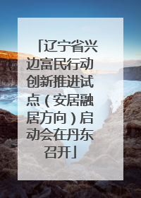 辽宁省兴边富民行动创新推进试点（安居融居方向）启动会在丹东召开