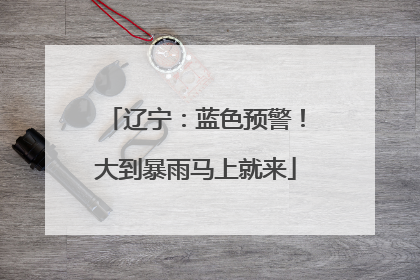 辽宁：蓝色预警！大到暴雨马上就来