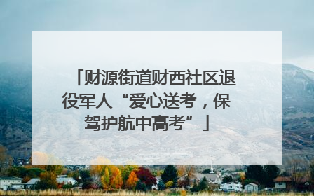 财源街道财西社区退役军人“爱心送考，保驾护航中高考”