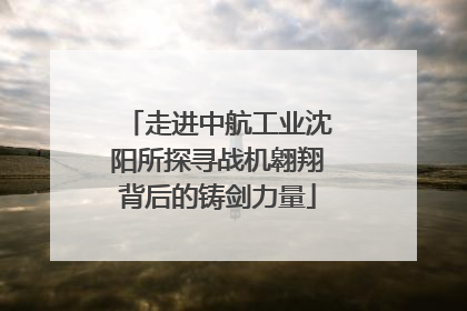 走进中航工业沈阳所探寻战机翱翔背后的铸剑力量