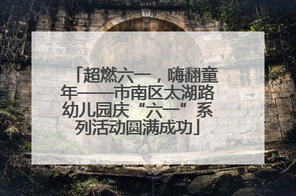 超燃六一，嗨翻童年——市南区太湖路幼儿园庆“六一”系列活动圆满成功