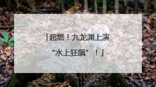 超燃！九龙渊上演“水上狂飙”！