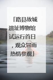 路县故城遗址博物馆试运行首日，观众冒雨热情参观