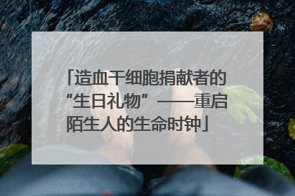 造血干细胞捐献者的“生日礼物”——重启陌生人的生命时钟