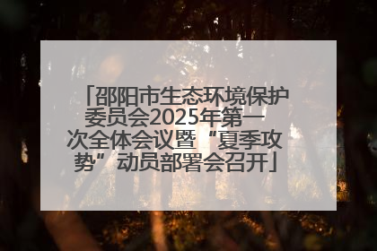 邵阳市生态环境保护委员会2025年第一次全体会议暨“夏季攻势”动员部署会召开