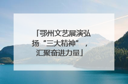 鄂州文艺展演弘扬“三大精神”，汇聚奋进力量