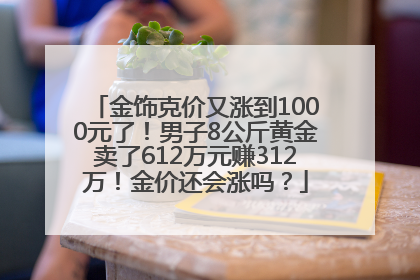 金饰克价又涨到1000元了！男子8公斤黄金卖了612万元赚312万！金价还会涨吗？