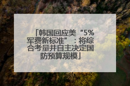 韩国回应美“5%军费新标准”：将综合考量并自主决定国防预算规模