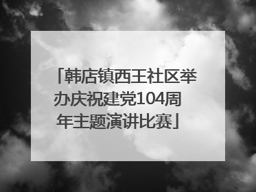 韩店镇西王社区举办庆祝建党104周年主题演讲比赛