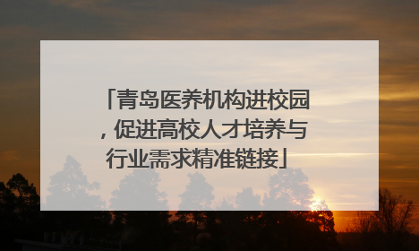 青岛医养机构进校园，促进高校人才培养与行业需求精准链接