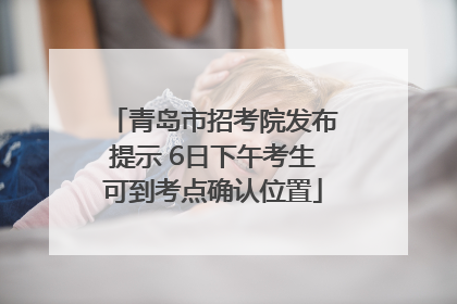青岛市招考院发布提示 6日下午考生可到考点确认位置