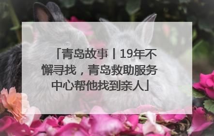 青岛故事丨19年不懈寻找，青岛救助服务中心帮他找到亲人