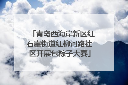 青岛西海岸新区红石崖街道红柳河路社区开展包粽子大赛
