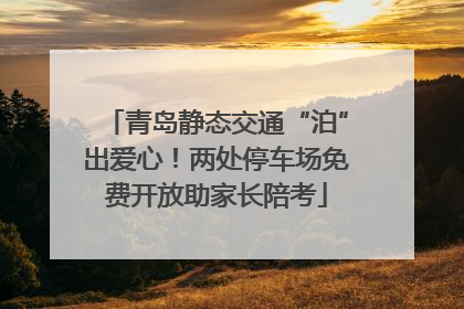 青岛静态交通“泊”出爱心！两处停车场免费开放助家长陪考