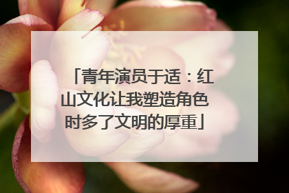 青年演员于适：红山文化让我塑造角色时多了文明的厚重