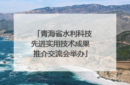 青海省水利科技先进实用技术成果推介交流会举办