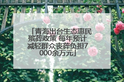 青海出台生态惠民殡葬政策 每年预计减轻群众丧葬负担7000余万元