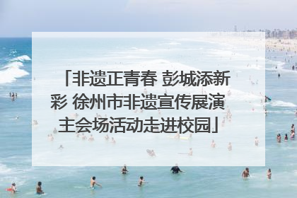 非遗正青春 彭城添新彩 徐州市非遗宣传展演主会场活动走进校园