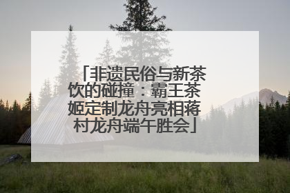 非遗民俗与新茶饮的碰撞：霸王茶姬定制龙舟亮相蒋村龙舟端午胜会