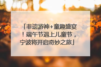 非遗游神+童趣盛宴！端午节遇上儿童节，宁波将开启奇妙之旅