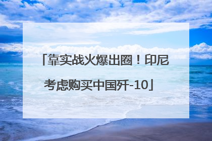 靠实战火爆出圈！印尼考虑购买中国歼-10
