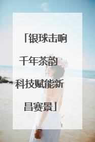 银球击响千年茶韵 科技赋能新昌赛景