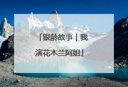 银龄故事｜我演花木兰阿姐
