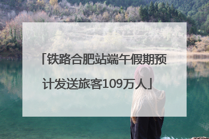 铁路合肥站端午假期预计发送旅客109万人