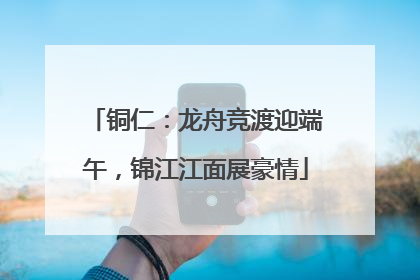 铜仁：龙舟竞渡迎端午，锦江江面展豪情