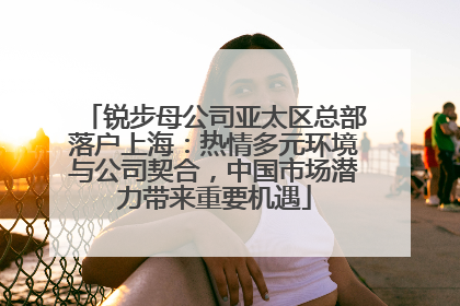 锐步母公司亚太区总部落户上海：热情多元环境与公司契合，中国市场潜力带来重要机遇